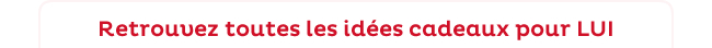 Retrouvez toutes les idées cadeaux pour LUI