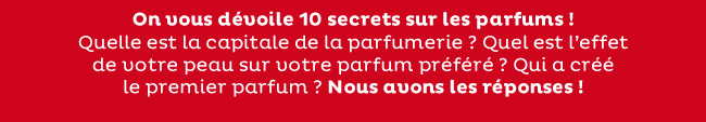 On vous dévoile 10 secrets sur les parfums ! Quelle est la capitale de la parfumerie ? Quel est l'effet de votre peau sur votre parfum préféré ? Qui a créé le premier parfum ? Nous avons les réponses !