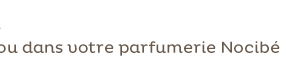 ou dans votre parfumerie nocibe